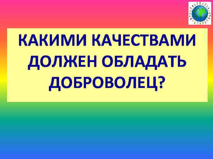 КАКИМИ КАЧЕСТВАМИ ДОЛЖЕН ОБЛАДАТЬ ДОБРОВОЛЕЦ? 