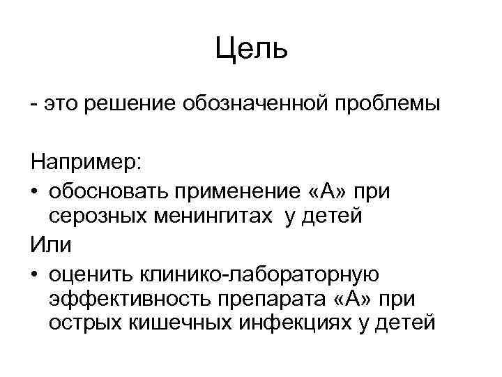 Цель - это решение обозначенной проблемы Например: • обосновать применение «А» при серозных менингитах