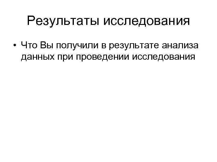 Результаты исследования • Что Вы получили в результате анализа данных при проведении исследования 