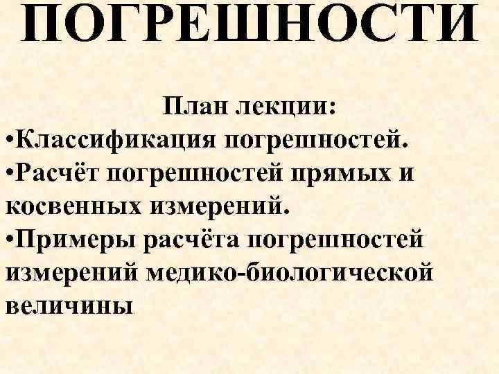 ПОГРЕШНОСТИ План лекции: • Классификация погрешностей. • Расчёт погрешностей прямых и косвенных измерений. •