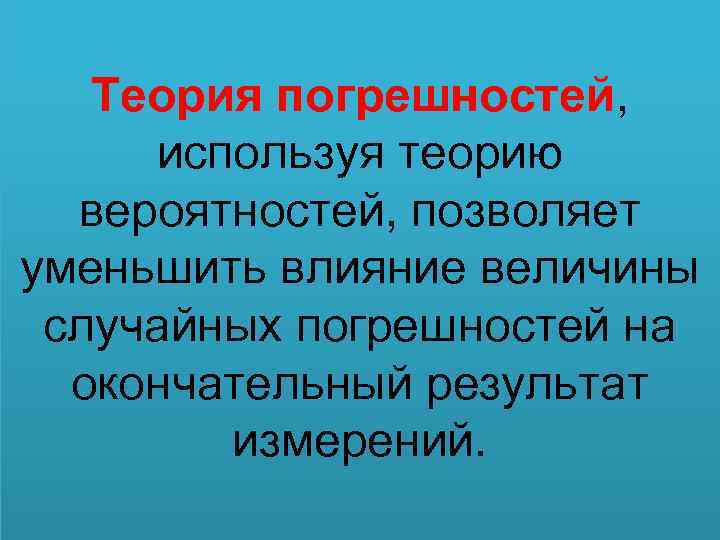 Теория погрешностей, используя теорию вероятностей, позволяет уменьшить влияние величины случайных погрешностей на окончательный результат