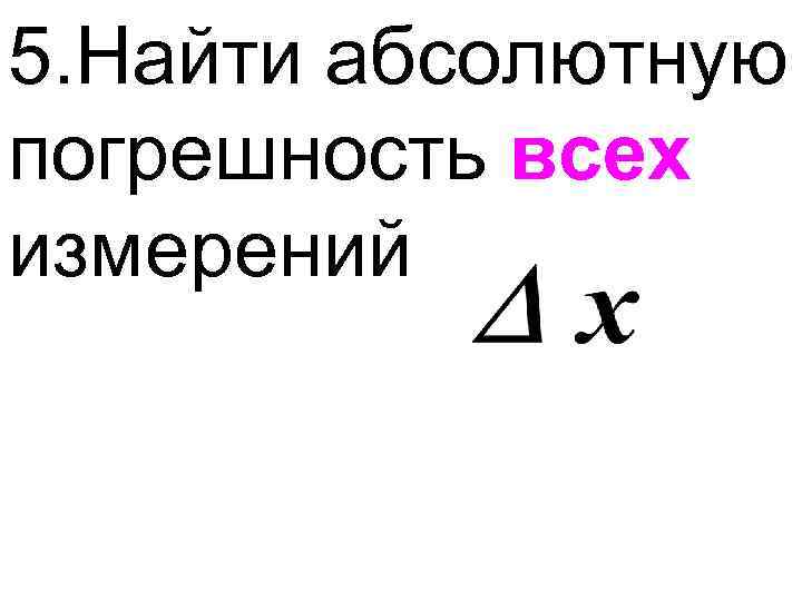 5. Найти абсолютную погрешность всех измерений 