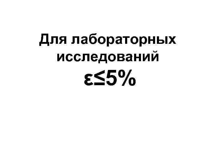 Для лабораторных исследований ε≤ 5% 