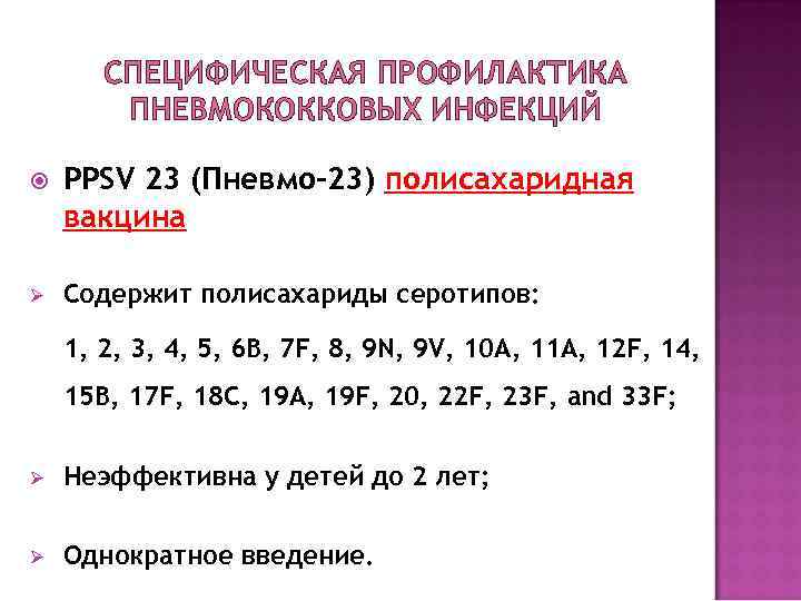 СПЕЦИФИЧЕСКАЯ ПРОФИЛАКТИКА ПНЕВМОКОККОВЫХ ИНФЕКЦИЙ PPSV 23 (Пневмо-23) полисахаридная вакцина Ø Содержит полисахариды серотипов: 1,