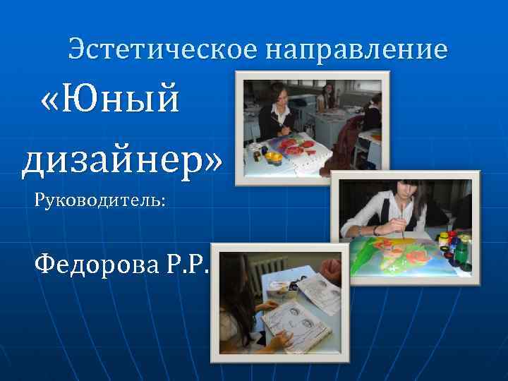 Эстетическое направление «Юный дизайнер» Руководитель: Федорова Р. Р. 
