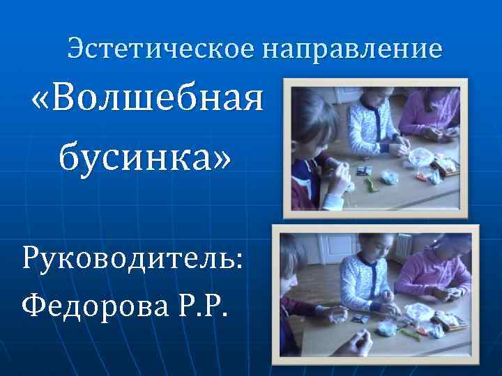 Эстетическое направление «Волшебная бусинка» Руководитель: Федорова Р. Р. 