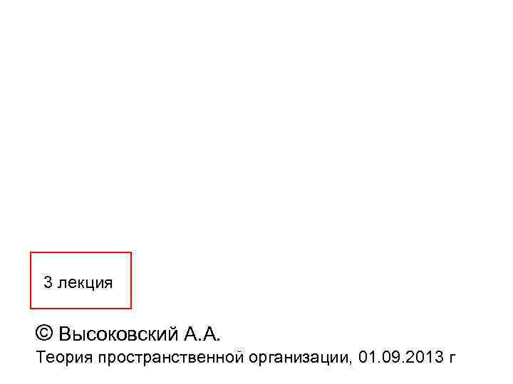 3 лекция © Высоковский А. А. Теория пространственной организации, 01. 09. 2013 г 