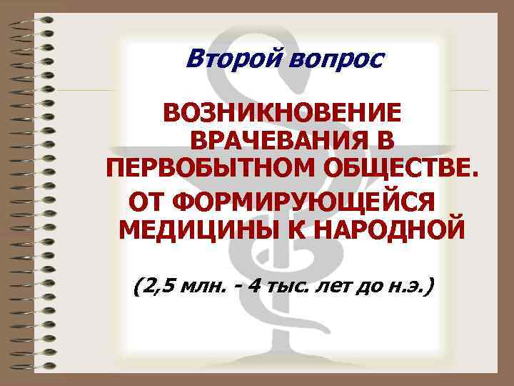 Второй вопрос ВОЗНИКНОВЕНИЕ ВРАЧЕВАНИЯ В ПЕРВОБЫТНОМ ОБЩЕСТВЕ. ОТ ФОРМИРУЮЩЕЙСЯ МЕДИЦИНЫ К НАРОДНОЙ (2, 5