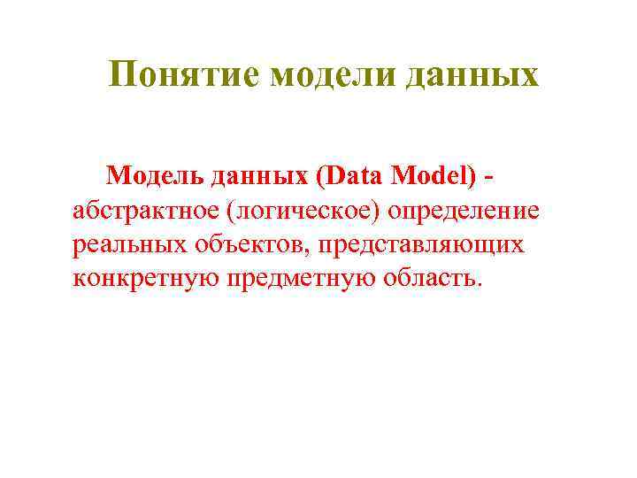 Понятие модели данных Модель данных (Data Model) абстрактное (логическое) определение реальных объектов, представляющих конкретную