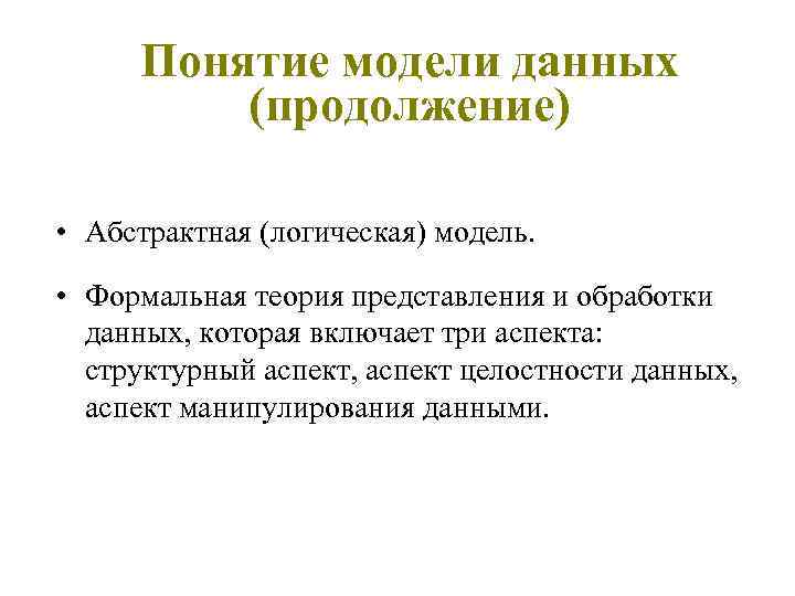 Понятие модели данных (продолжение) • Абстрактная (логическая) модель. • Формальная теория представления и обработки