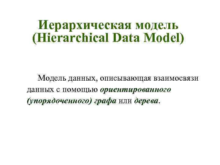 Иерархическая модель (Hierarchical Data Model) Модель данных, описывающая взаимосвязи данных с помощью ориентированного (упорядоченного)