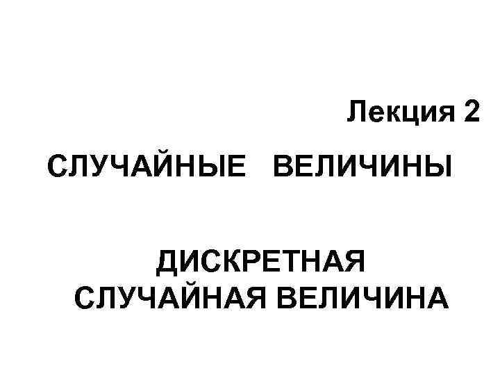 Лекция 2 СЛУЧАЙНЫЕ ВЕЛИЧИНЫ ДИСКРЕТНАЯ СЛУЧАЙНАЯ ВЕЛИЧИНА 1 