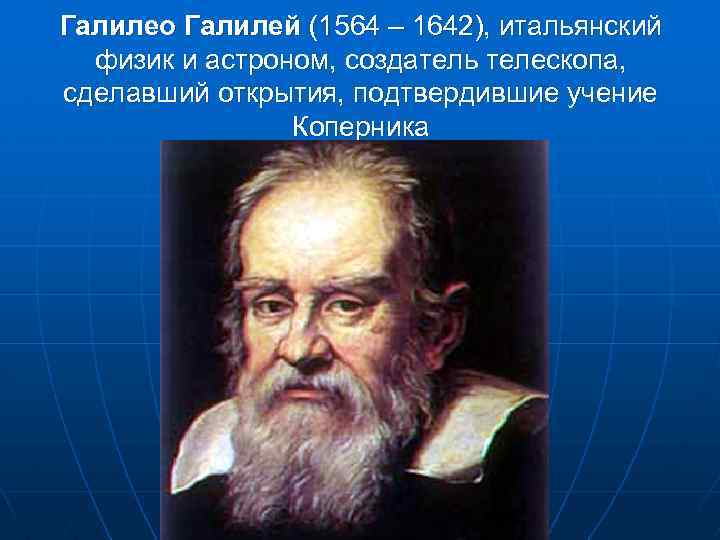 Галилео Галилей (1564 – 1642), итальянский физик и астроном, создатель телескопа, сделавший открытия, подтвердившие