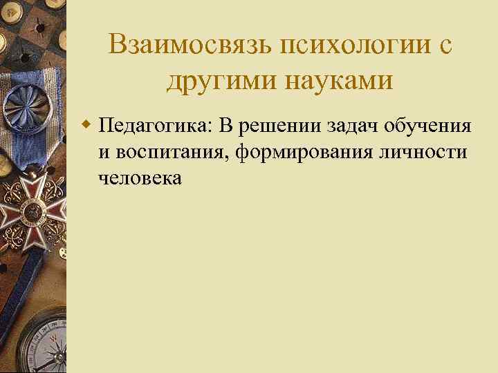 Взаимосвязь психологии с другими науками w Педагогика: В решении задач обучения и воспитания, формирования
