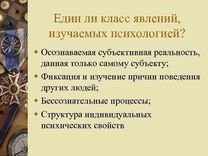 Един ли класс явлений, изучаемых психологией? w Осознаваемая субъективная реальность, данная только самому субъекту;