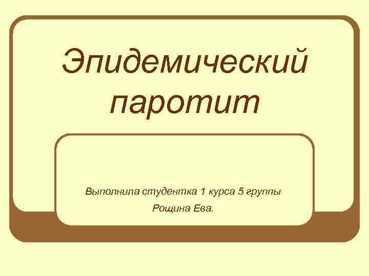 Эпидемический паротит Выполнила студентка 1 курса 5 группы Рощина Ева. 