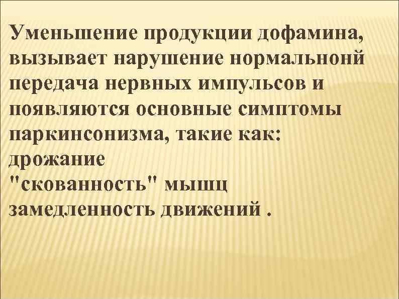 Уменьшение продукции дофамина, вызывает нарушение нормальнонй передача нервных импульсов и появляются основные симптомы паркинсонизма,