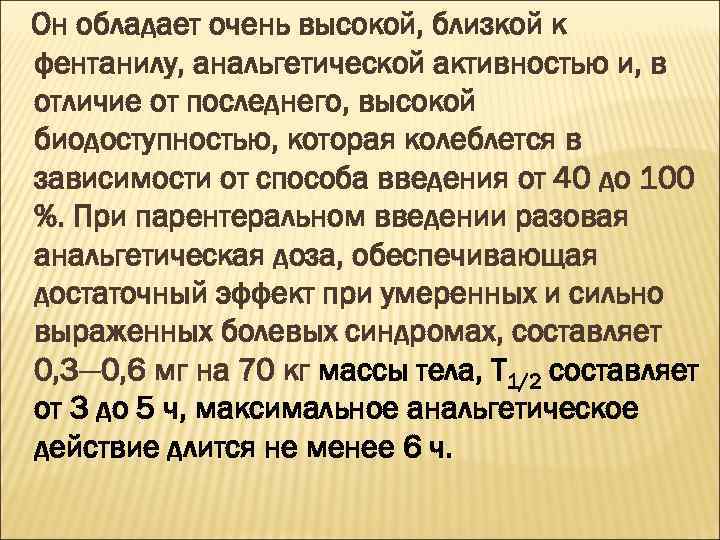 Он обладает очень высокой, близкой к фентанилу, анальгетической активностью и, в отличие от последнего,
