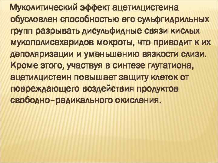 Муколитический эффект ацетилцистеина обусловлен способностью его сульфгидрильных групп разрывать дисульфидные связи кислых мукополисахаридов мокроты,