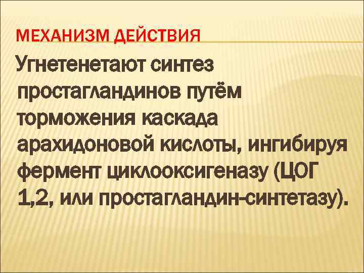 МЕХАНИЗМ ДЕЙСТВИЯ Угнетенетают синтез простагландинов путём торможения каскада арахидоновой кислоты, ингибируя фермент циклооксигеназу (ЦОГ