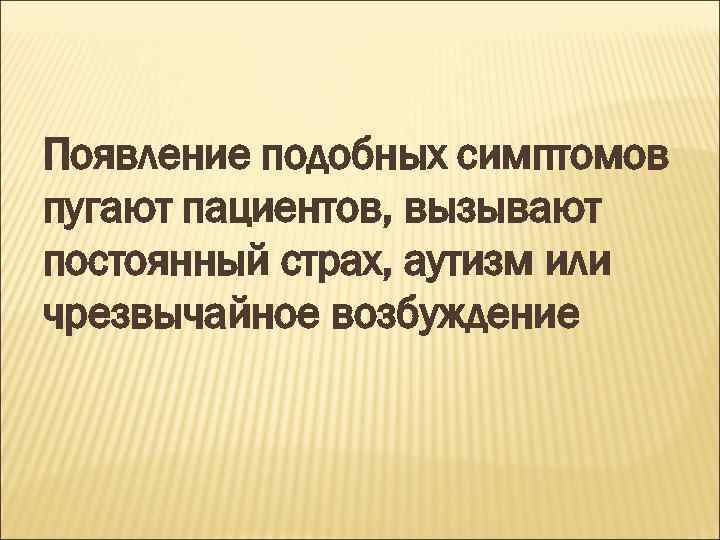 Появление подобных симптомов пугают пациентов, вызывают постоянный страх, аутизм или чрезвычайное возбуждение 