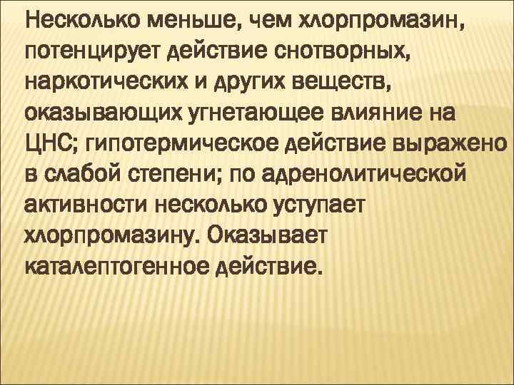 Несколько меньше, чем хлорпромазин, потенцирует действие снотворных, наркотических и других веществ, оказывающих угнетающее влияние