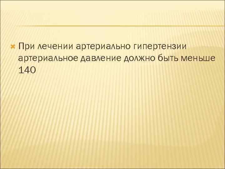  При лечении артериально гипертензии артериальное давление должно быть меньше 140 