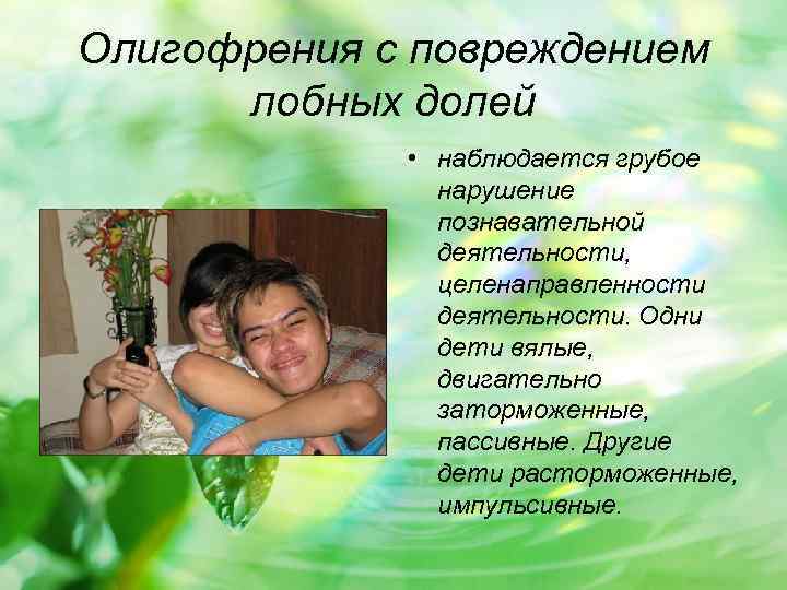 Олигофрения с повреждением лобных долей • наблюдается грубое нарушение познавательной деятельности, целенаправленности деятельности. Одни