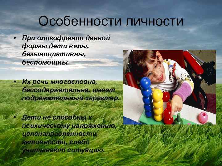 Особенности личности • При олигофрении данной формы дети вялы, безынициативны, беспомощны. • Их речь