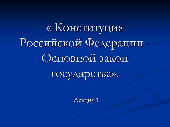  « Конституция Российской Федерации Основной закон государства» . Лекция 1 