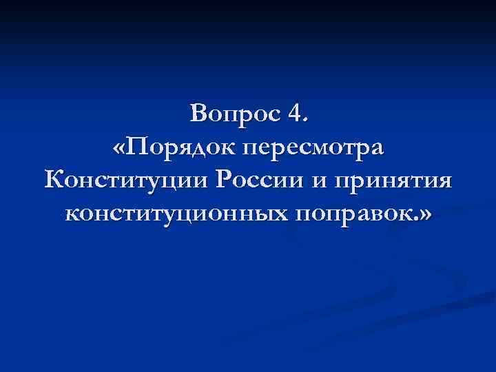Вопрос 4. «Порядок пересмотра Конституции России и принятия конституционных поправок. » 