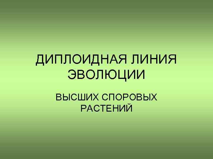 ДИПЛОИДНАЯ ЛИНИЯ ЭВОЛЮЦИИ ВЫСШИХ СПОРОВЫХ РАСТЕНИЙ 