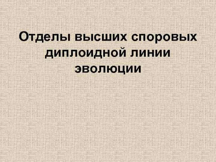 Отделы высших споровых диплоидной линии эволюции 