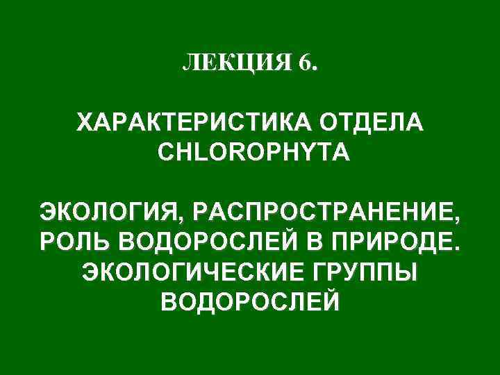 ЛЕКЦИЯ 6. ХАРАКТЕРИСТИКА ОТДЕЛА CHLOROPHYTA ЭКОЛОГИЯ, РАСПРОСТРАНЕНИЕ, РОЛЬ ВОДОРОСЛЕЙ В ПРИРОДЕ. ЭКОЛОГИЧЕСКИЕ ГРУППЫ ВОДОРОСЛЕЙ