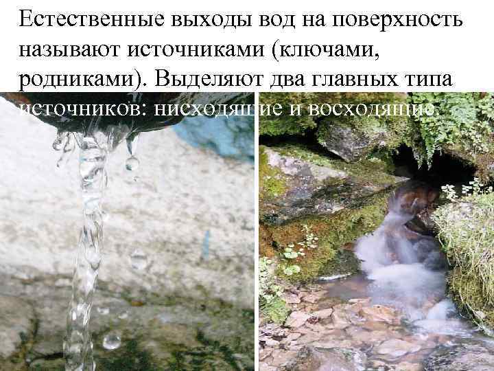 Естественные выходы вод на поверхность называют источниками (ключами, родниками). Выделяют два главных типа источников: