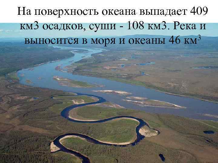 На поверхность океана выпадает 409 км 3 осадков, суши - 108 км 3. Река