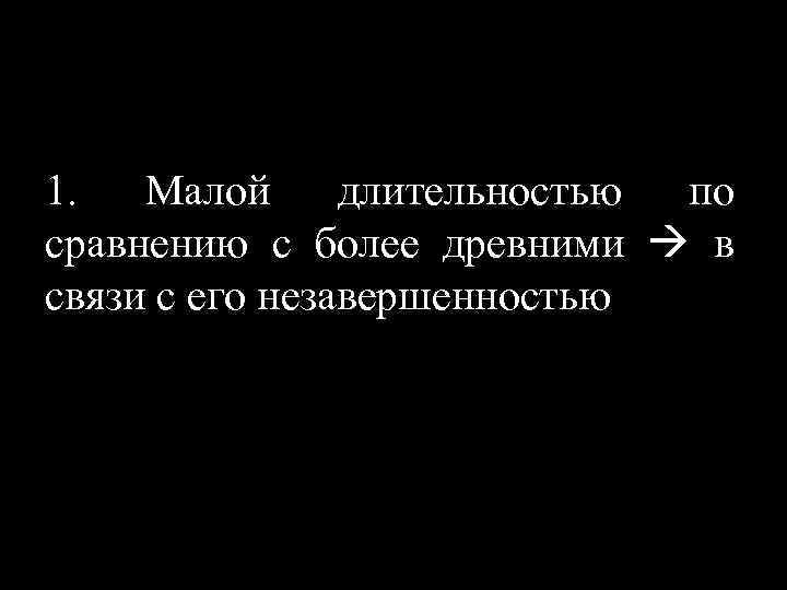 1. Малой длительностью по сравнению с более древними в связи с его незавершенностью 