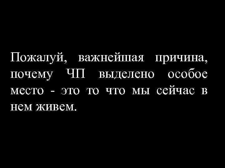 Пожалуй, важнейшая причина, почему ЧП выделено особое место - это то что мы сейчас