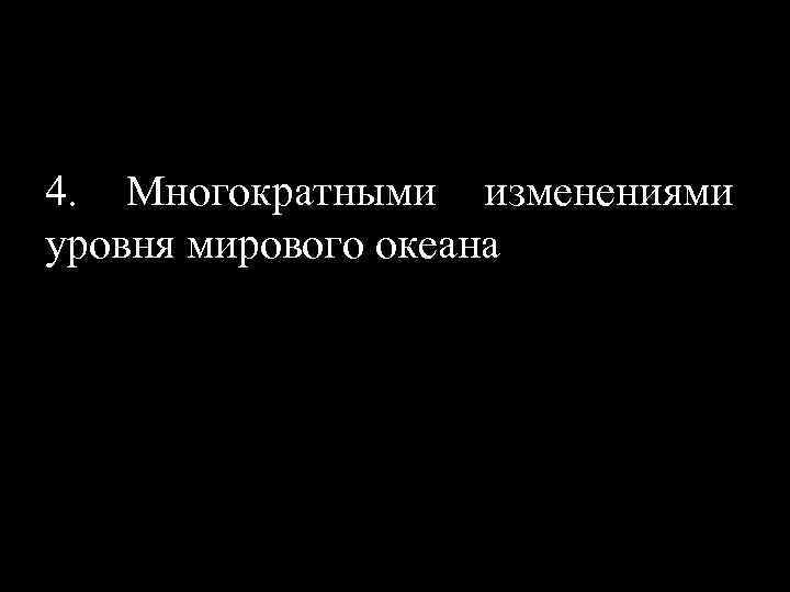 4. Многократными изменениями уровня мирового океана 