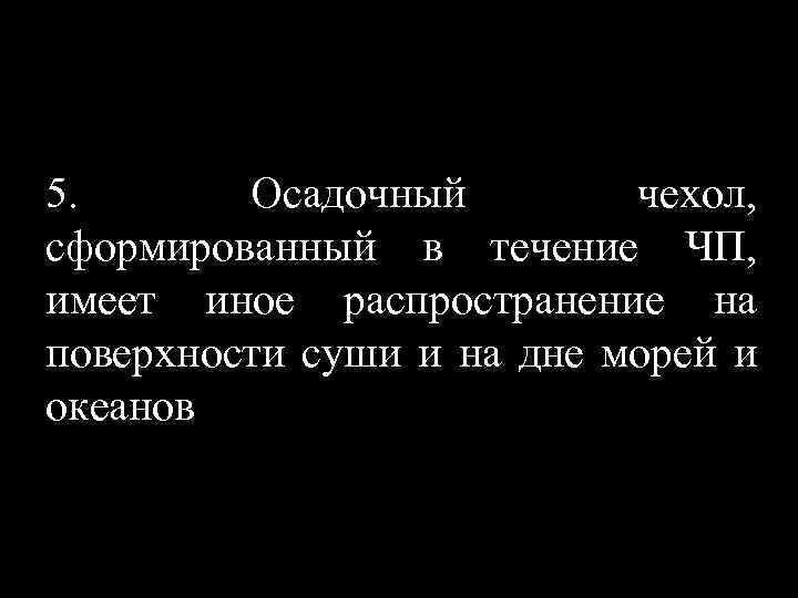 5. Осадочный чехол, сформированный в течение ЧП, имеет иное распространение на поверхности суши и