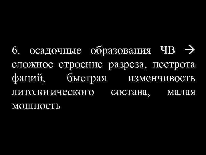 6. осадочные образования ЧВ сложное строение разреза, пестрота фаций, быстрая изменчивость литологического состава, малая
