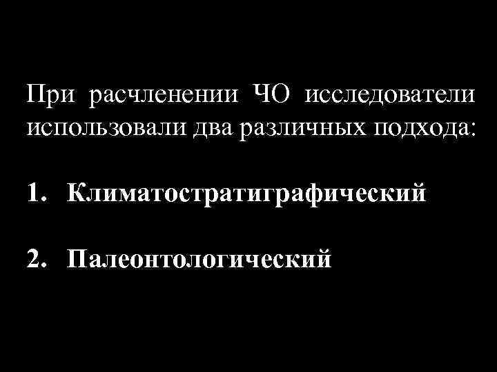 При расчленении ЧО исследователи использовали два различных подхода: 1. Климатостратиграфический 2. Палеонтологический 