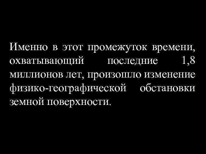 Именно в этот промежуток времени, охватывающий последние 1, 8 миллионов лет, произошло изменение физико-географической