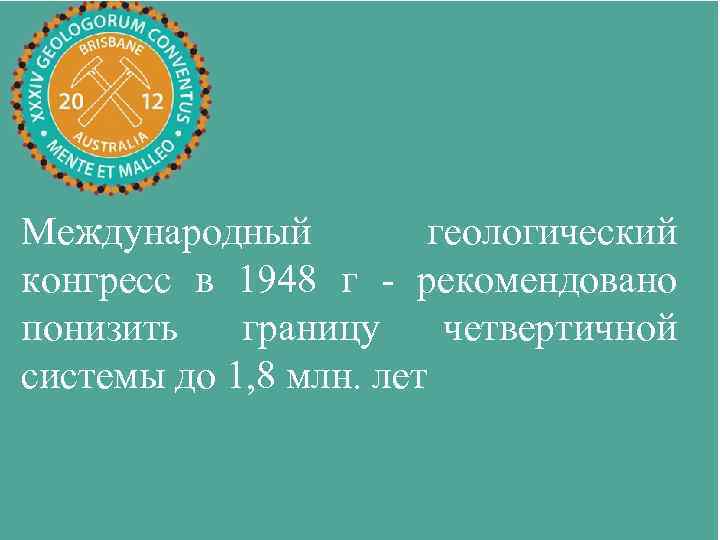 Международный геологический конгресс в 1948 г - рекомендовано понизить границу четвертичной системы до 1,