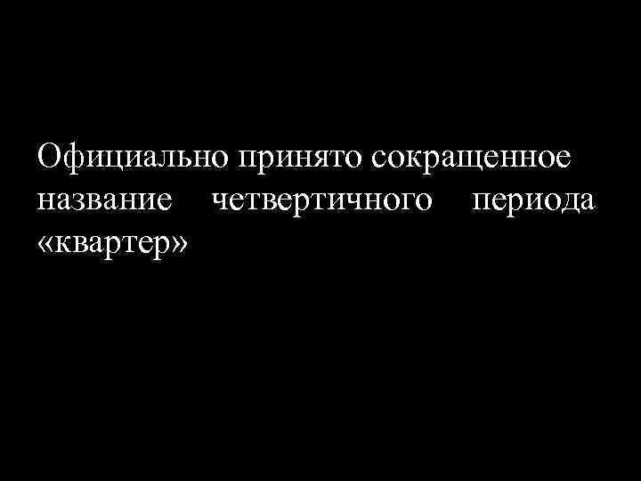 Официально принято сокращенное название четвертичного периода «квартер» 