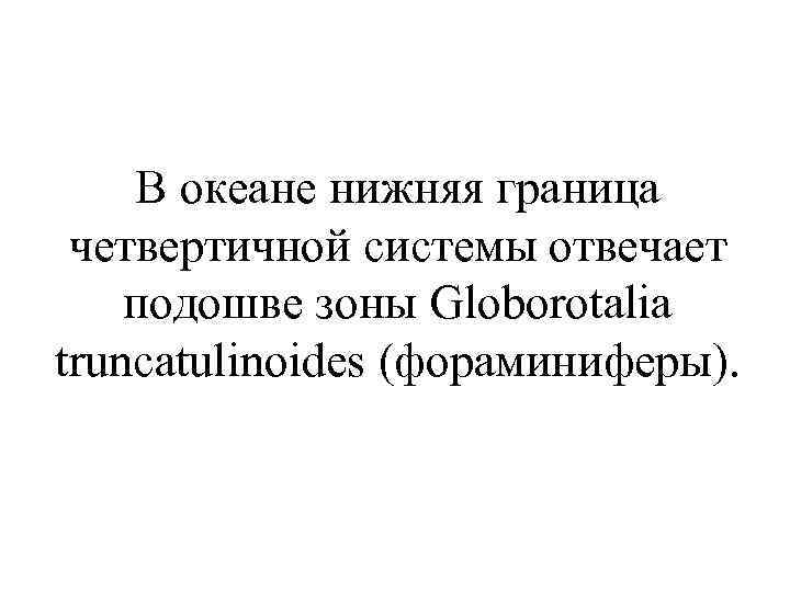 В океане нижняя граница четвертичной системы отвечает подошве зоны Globorotalia truncatulinoides (фораминиферы). 