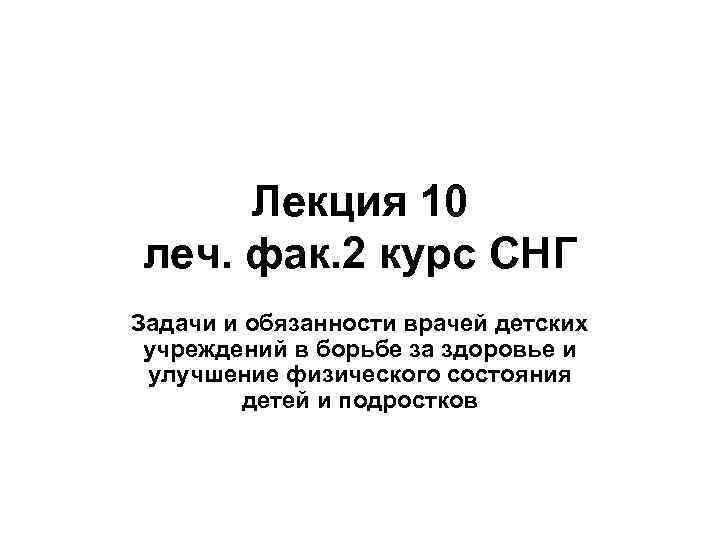 Лекция 10 леч. фак. 2 курс СНГ Задачи и обязанности врачей детских учреждений в