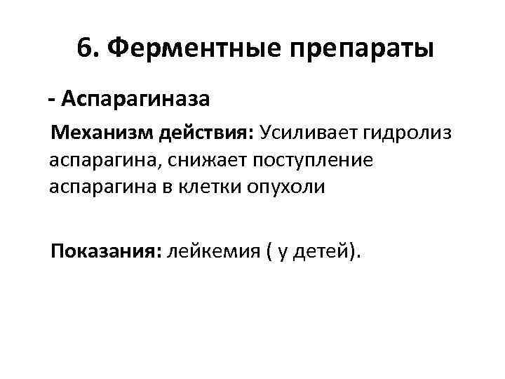  6. Ферментные препараты - Аспарагиназа Механизм действия: Усиливает гидролиз аспарагина, снижает поступление аспарагина