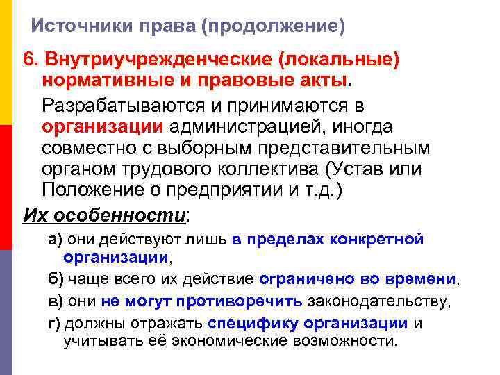 Источники права (продолжение) 6. Внутриучрежденческие (локальные) нормативные и правовые акты Разрабатываются и принимаются в
