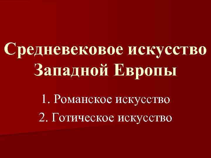 Средневековое искусство Западной Европы 1. Романское искусство 2. Готическое искусство 